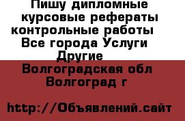 Пишу дипломные курсовые рефераты контрольные работы  - Все города Услуги » Другие   . Волгоградская обл.,Волгоград г.